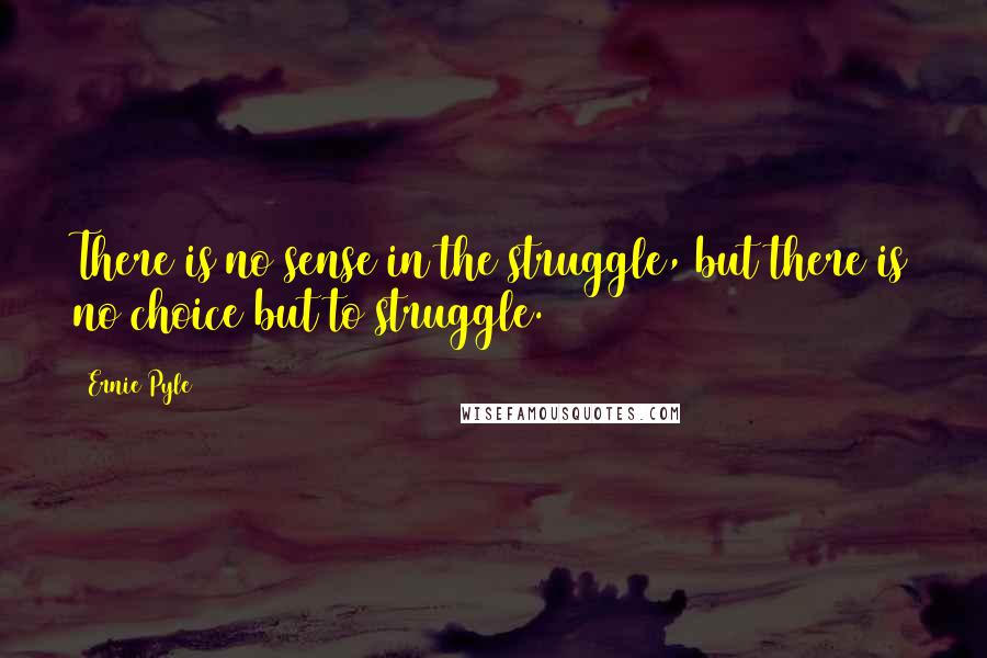 Ernie Pyle Quotes: There is no sense in the struggle, but there is no choice but to struggle.