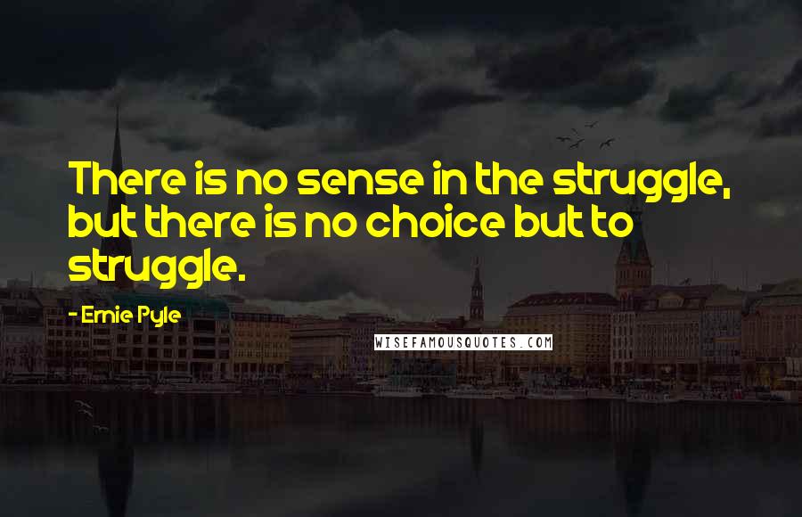 Ernie Pyle Quotes: There is no sense in the struggle, but there is no choice but to struggle.