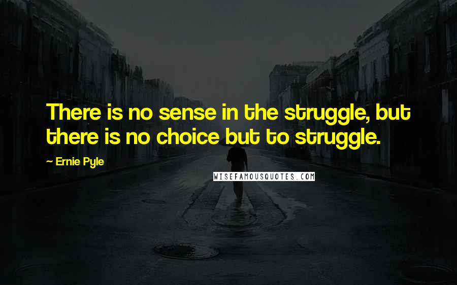 Ernie Pyle Quotes: There is no sense in the struggle, but there is no choice but to struggle.