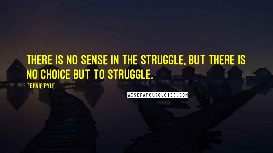 Ernie Pyle Quotes: There is no sense in the struggle, but there is no choice but to struggle.