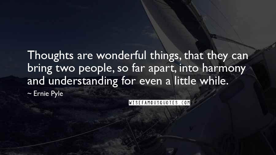 Ernie Pyle Quotes: Thoughts are wonderful things, that they can bring two people, so far apart, into harmony and understanding for even a little while.