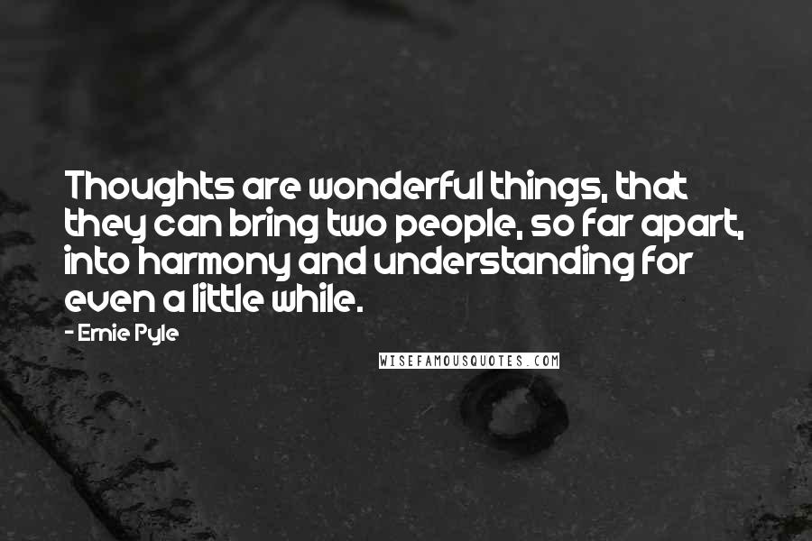 Ernie Pyle Quotes: Thoughts are wonderful things, that they can bring two people, so far apart, into harmony and understanding for even a little while.
