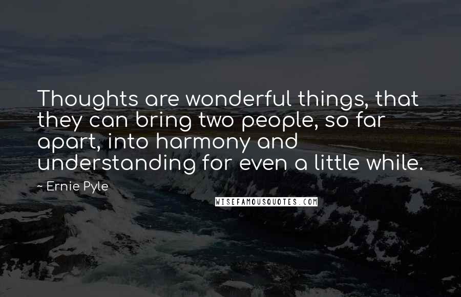 Ernie Pyle Quotes: Thoughts are wonderful things, that they can bring two people, so far apart, into harmony and understanding for even a little while.