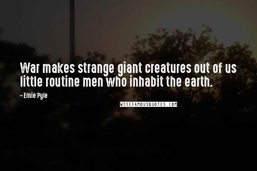 Ernie Pyle Quotes: War makes strange giant creatures out of us little routine men who inhabit the earth.