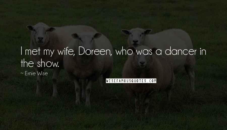 Ernie Wise Quotes: I met my wife, Doreen, who was a dancer in the show.