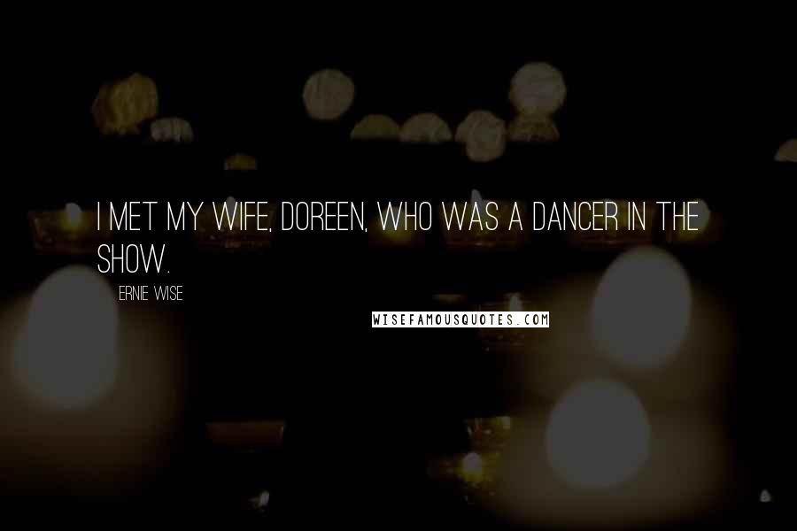 Ernie Wise Quotes: I met my wife, Doreen, who was a dancer in the show.