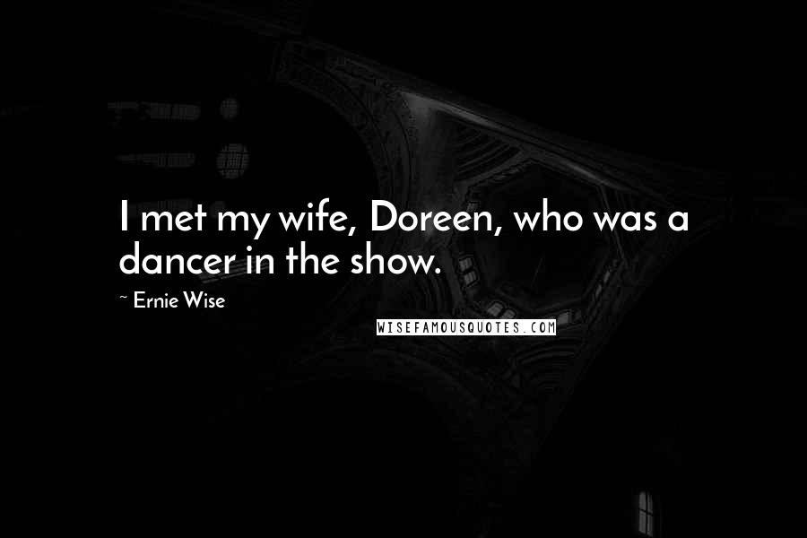 Ernie Wise Quotes: I met my wife, Doreen, who was a dancer in the show.