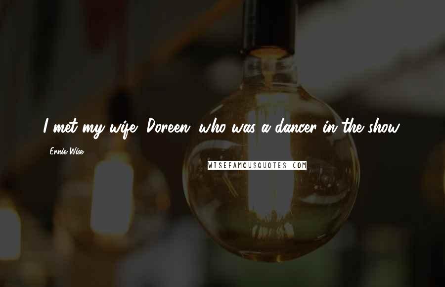 Ernie Wise Quotes: I met my wife, Doreen, who was a dancer in the show.