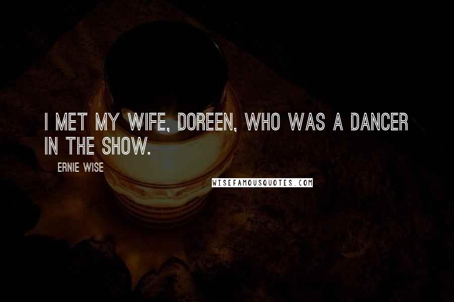 Ernie Wise Quotes: I met my wife, Doreen, who was a dancer in the show.