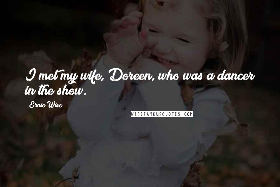 Ernie Wise Quotes: I met my wife, Doreen, who was a dancer in the show.