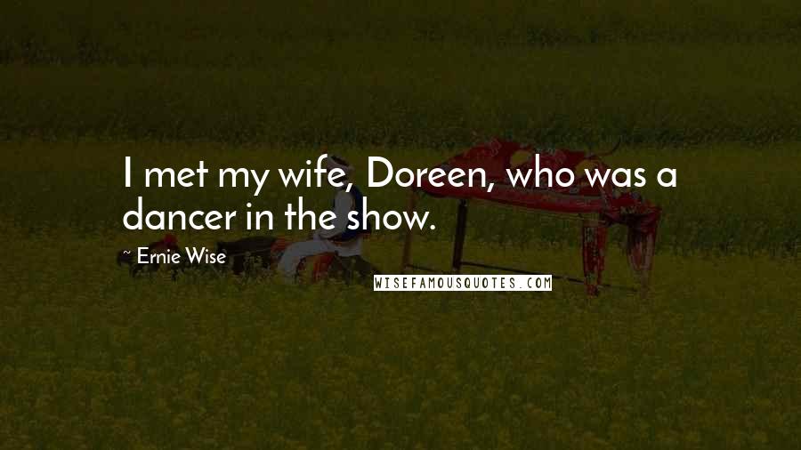 Ernie Wise Quotes: I met my wife, Doreen, who was a dancer in the show.