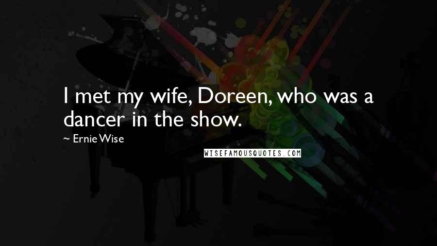 Ernie Wise Quotes: I met my wife, Doreen, who was a dancer in the show.