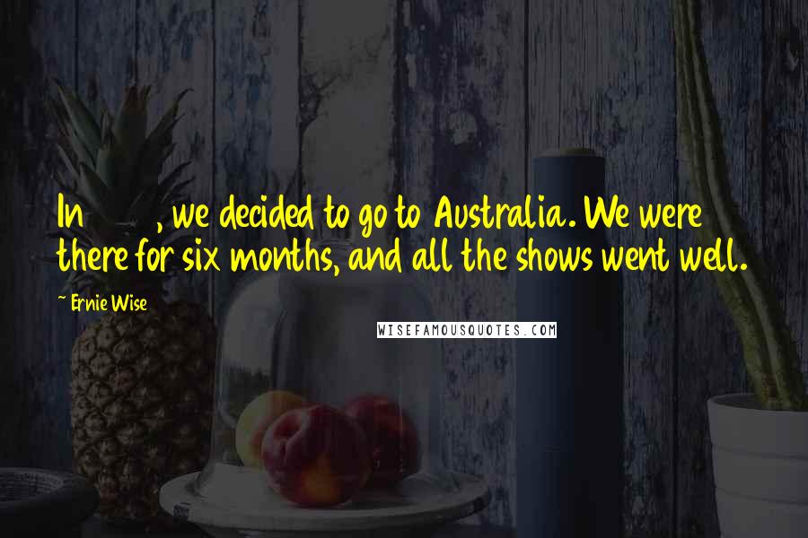 Ernie Wise Quotes: In 1958, we decided to go to Australia. We were there for six months, and all the shows went well.