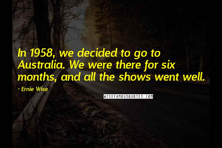 Ernie Wise Quotes: In 1958, we decided to go to Australia. We were there for six months, and all the shows went well.