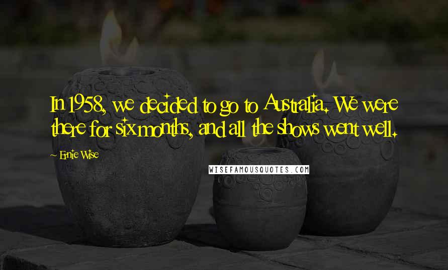 Ernie Wise Quotes: In 1958, we decided to go to Australia. We were there for six months, and all the shows went well.