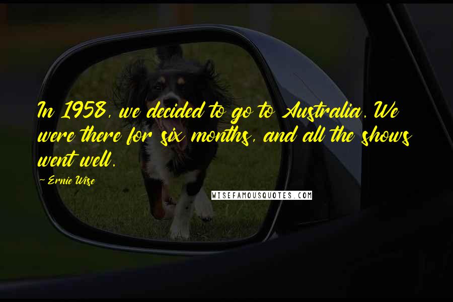 Ernie Wise Quotes: In 1958, we decided to go to Australia. We were there for six months, and all the shows went well.