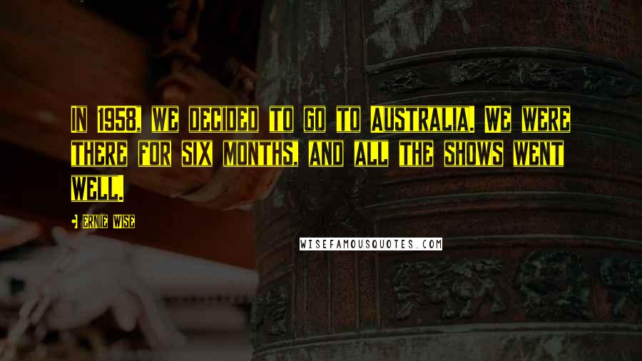 Ernie Wise Quotes: In 1958, we decided to go to Australia. We were there for six months, and all the shows went well.