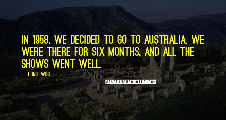 Ernie Wise Quotes: In 1958, we decided to go to Australia. We were there for six months, and all the shows went well.