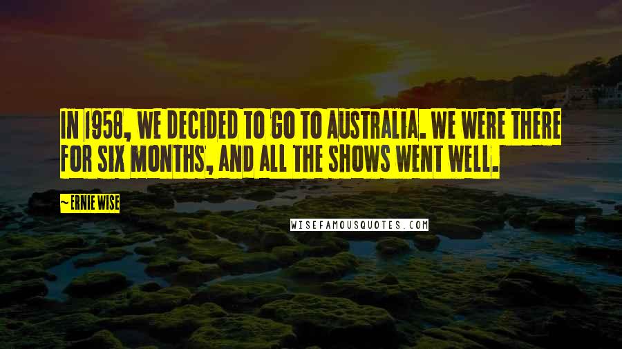 Ernie Wise Quotes: In 1958, we decided to go to Australia. We were there for six months, and all the shows went well.