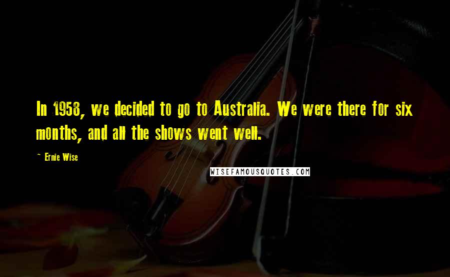 Ernie Wise Quotes: In 1958, we decided to go to Australia. We were there for six months, and all the shows went well.