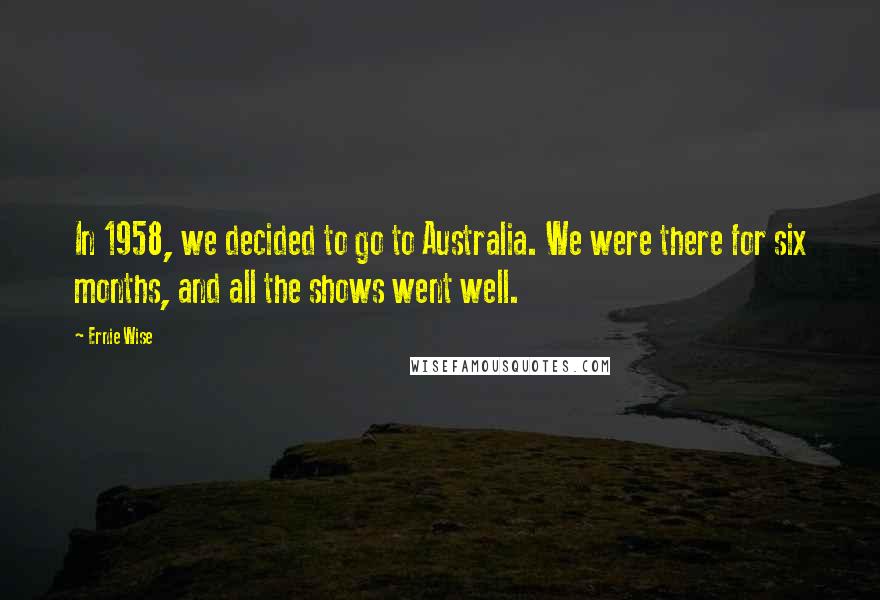 Ernie Wise Quotes: In 1958, we decided to go to Australia. We were there for six months, and all the shows went well.