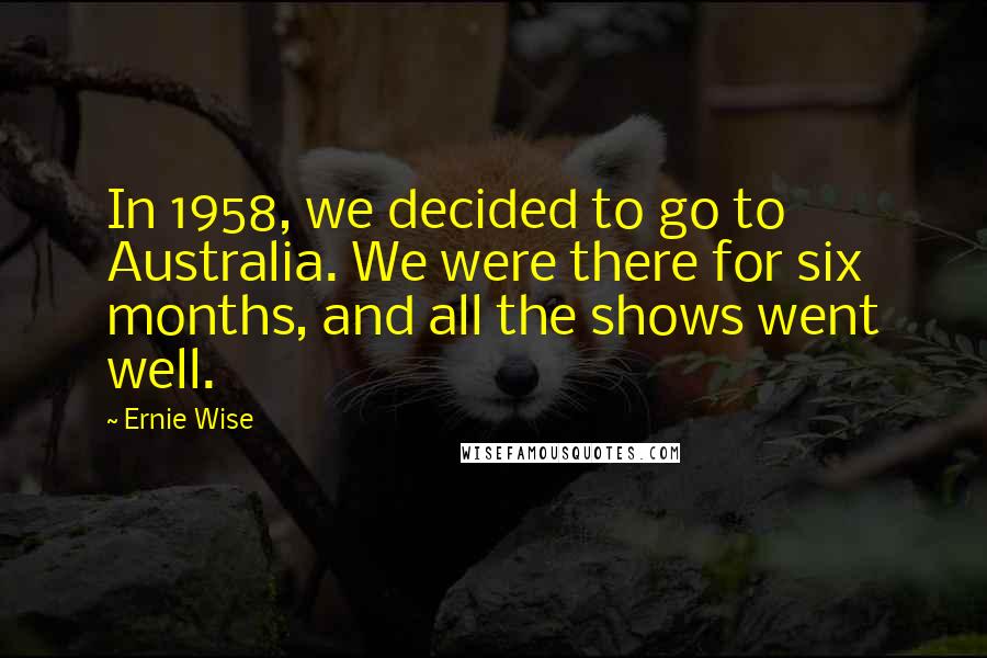 Ernie Wise Quotes: In 1958, we decided to go to Australia. We were there for six months, and all the shows went well.