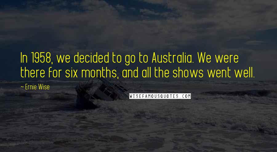 Ernie Wise Quotes: In 1958, we decided to go to Australia. We were there for six months, and all the shows went well.