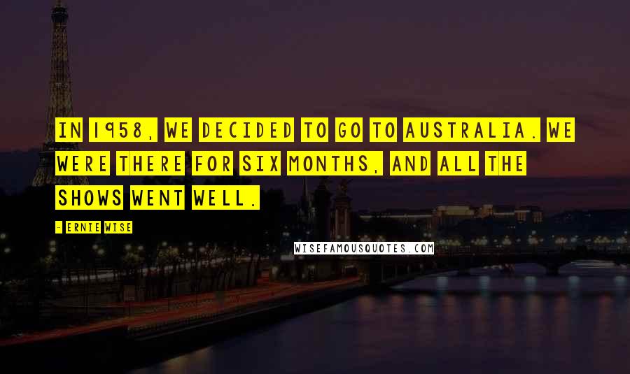 Ernie Wise Quotes: In 1958, we decided to go to Australia. We were there for six months, and all the shows went well.