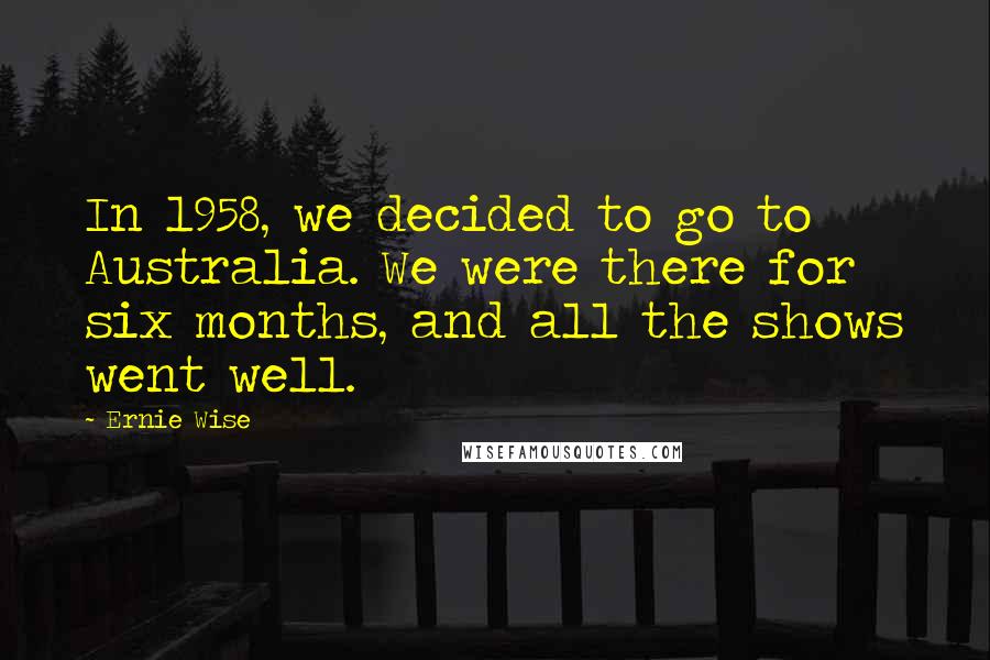 Ernie Wise Quotes: In 1958, we decided to go to Australia. We were there for six months, and all the shows went well.