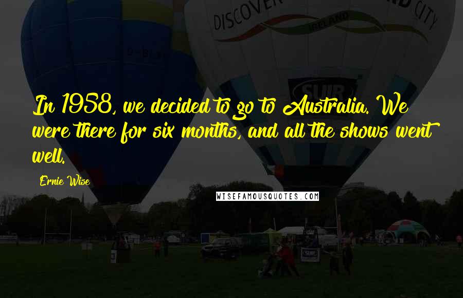 Ernie Wise Quotes: In 1958, we decided to go to Australia. We were there for six months, and all the shows went well.