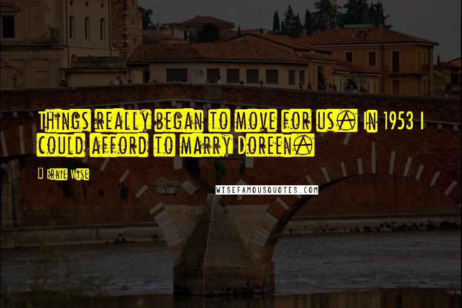 Ernie Wise Quotes: Things really began to move for us. In 1953 I could afford to marry Doreen.