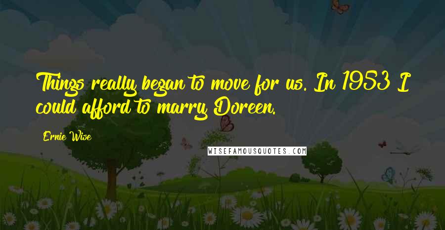 Ernie Wise Quotes: Things really began to move for us. In 1953 I could afford to marry Doreen.