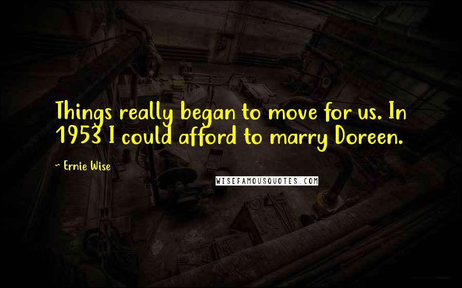 Ernie Wise Quotes: Things really began to move for us. In 1953 I could afford to marry Doreen.