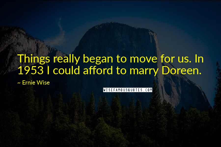 Ernie Wise Quotes: Things really began to move for us. In 1953 I could afford to marry Doreen.