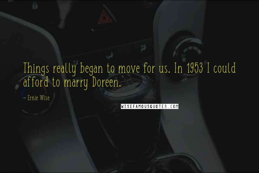 Ernie Wise Quotes: Things really began to move for us. In 1953 I could afford to marry Doreen.