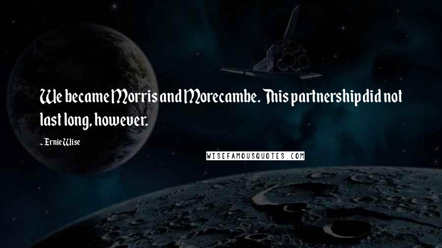 Ernie Wise Quotes: We became Morris and Morecambe. This partnership did not last long, however.