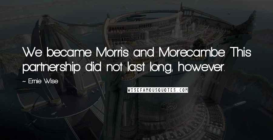 Ernie Wise Quotes: We became Morris and Morecambe. This partnership did not last long, however.