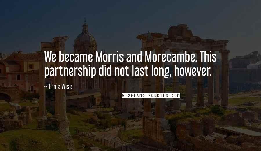 Ernie Wise Quotes: We became Morris and Morecambe. This partnership did not last long, however.