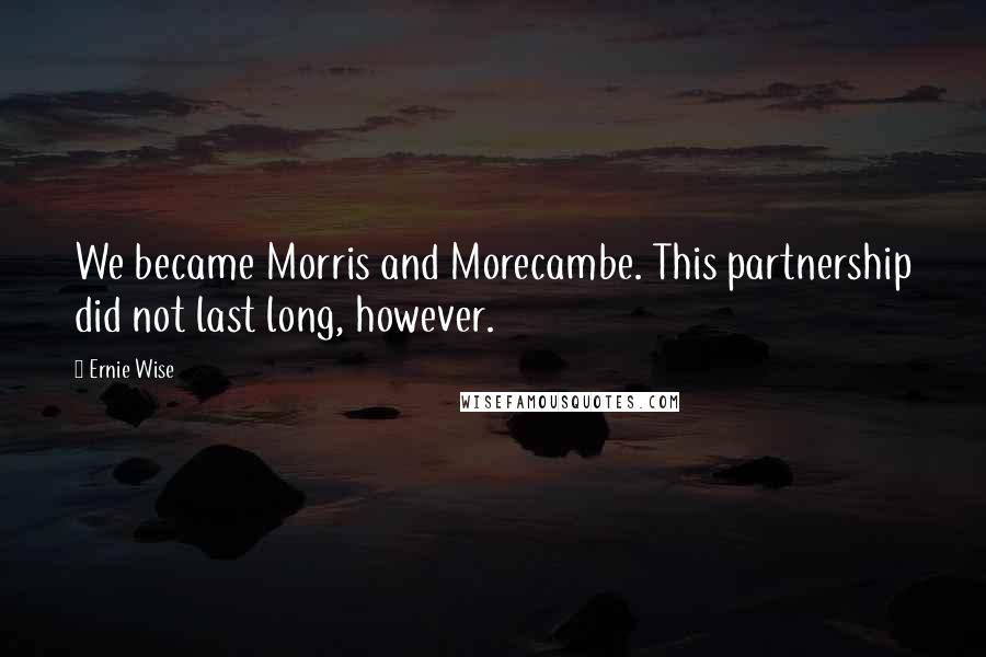 Ernie Wise Quotes: We became Morris and Morecambe. This partnership did not last long, however.