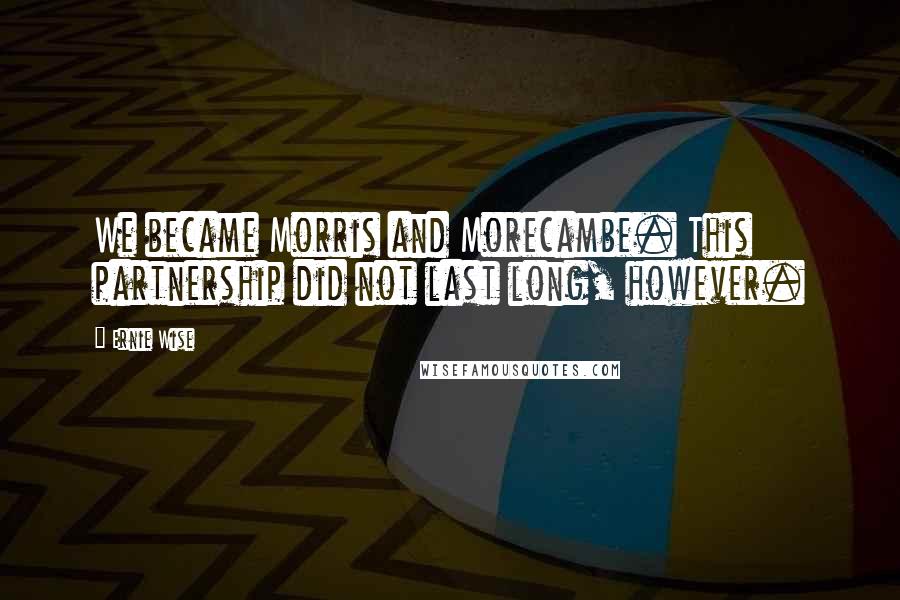 Ernie Wise Quotes: We became Morris and Morecambe. This partnership did not last long, however.