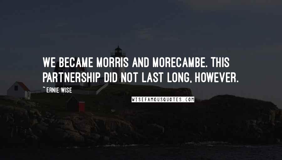 Ernie Wise Quotes: We became Morris and Morecambe. This partnership did not last long, however.