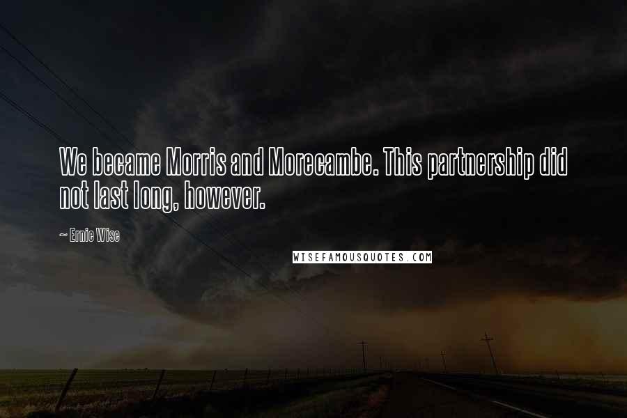 Ernie Wise Quotes: We became Morris and Morecambe. This partnership did not last long, however.