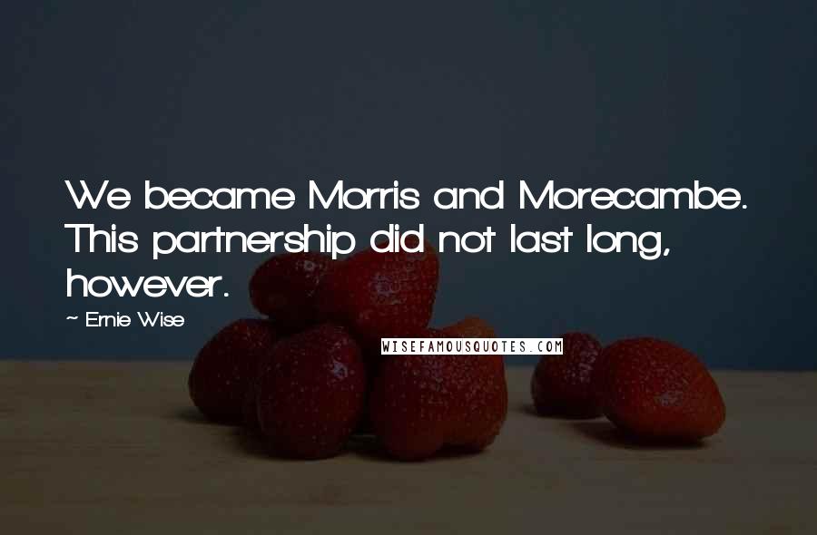 Ernie Wise Quotes: We became Morris and Morecambe. This partnership did not last long, however.