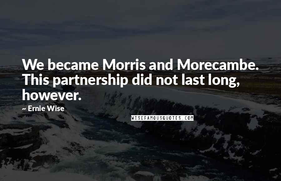 Ernie Wise Quotes: We became Morris and Morecambe. This partnership did not last long, however.