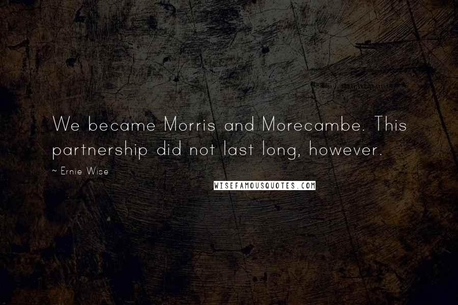 Ernie Wise Quotes: We became Morris and Morecambe. This partnership did not last long, however.