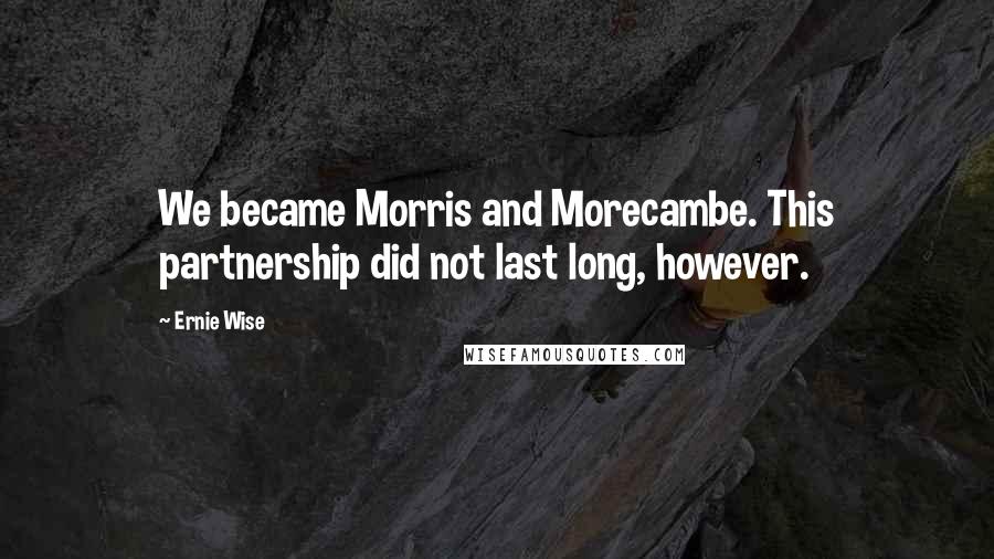 Ernie Wise Quotes: We became Morris and Morecambe. This partnership did not last long, however.