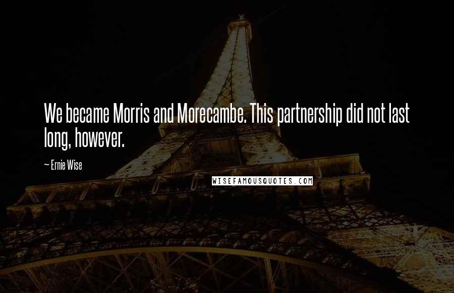 Ernie Wise Quotes: We became Morris and Morecambe. This partnership did not last long, however.