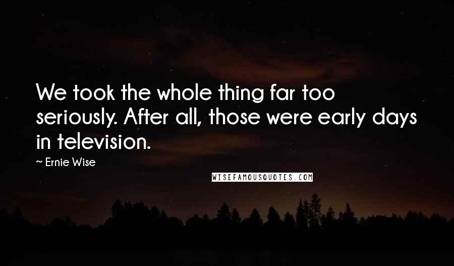 Ernie Wise Quotes: We took the whole thing far too seriously. After all, those were early days in television.