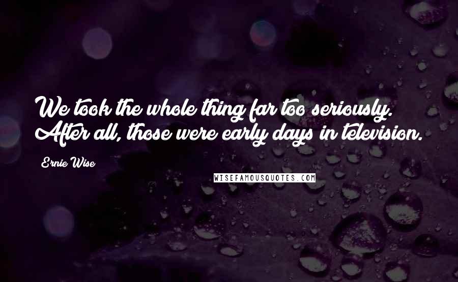 Ernie Wise Quotes: We took the whole thing far too seriously. After all, those were early days in television.