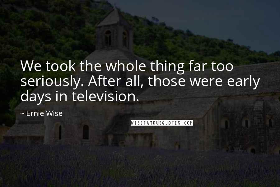 Ernie Wise Quotes: We took the whole thing far too seriously. After all, those were early days in television.